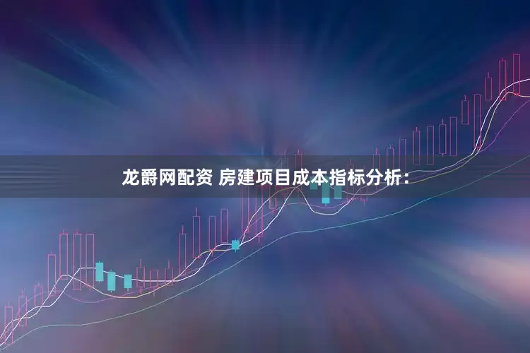 龙爵网配资 房建项目成本指标分析：