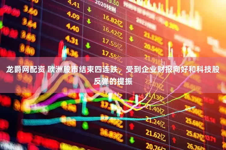 龙爵网配资 欧洲股市结束四连跌，受到企业财报向好和科技股反弹的提振
