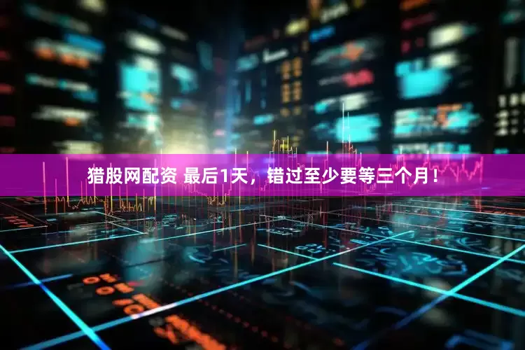 猎股网配资 最后1天，错过至少要等三个月！