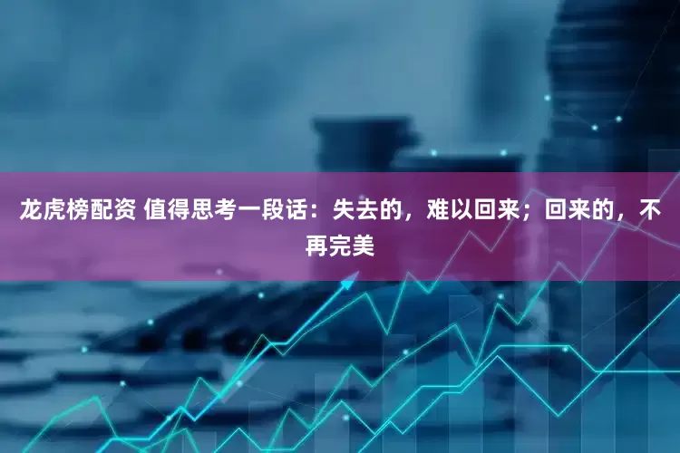 龙虎榜配资 值得思考一段话：失去的，难以回来；回来的，不再完美