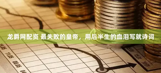 龙爵网配资 最失败的皇帝，用后半生的血泪写就诗词