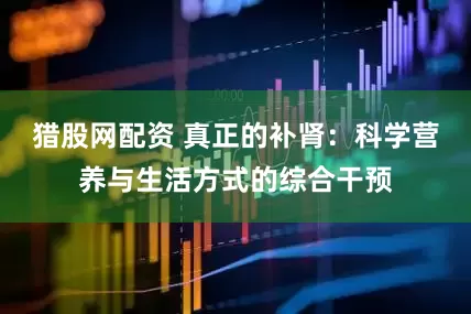 猎股网配资 真正的补肾：科学营养与生活方式的综合干预