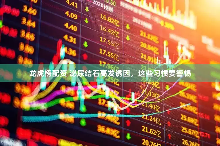龙虎榜配资 泌尿结石高发诱因，这些习惯要警惕