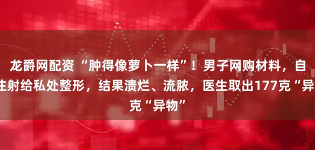龙爵网配资 “肿得像萝卜一样”！男子网购材料，自行注射给私处整形，结果溃烂、流脓，医生取出177克“异物”