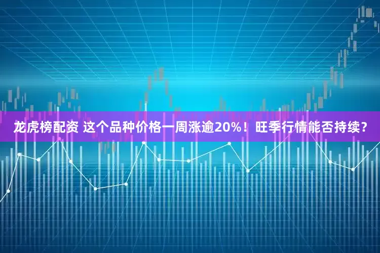 龙虎榜配资 这个品种价格一周涨逾20%！旺季行情能否持续？